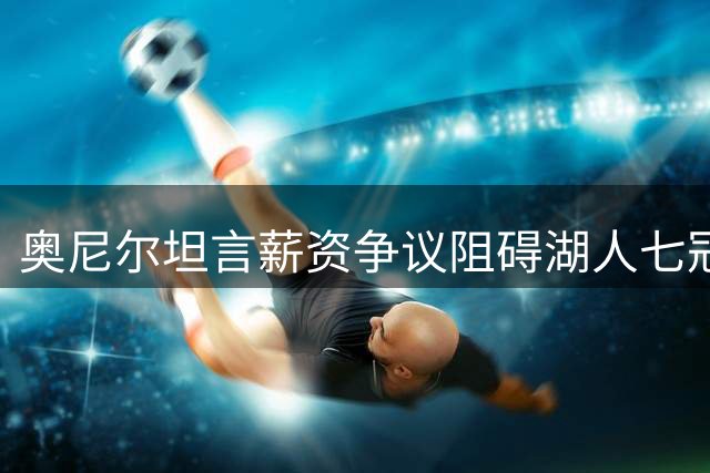奥尼尔坦言薪资争议阻碍湖人七冠王朝