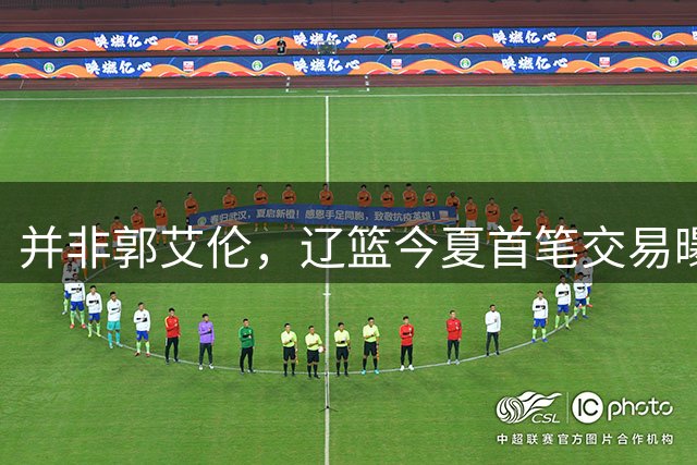 并非郭艾伦，辽篮今夏首笔交易曝光，20岁，后卫，国手，搭档赵继伟