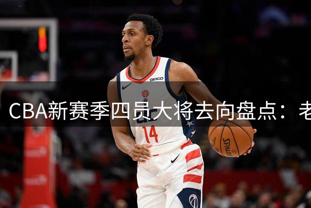 CBA新赛季四员大将去向盘点：老将退役 新秀转战